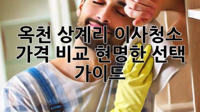 옥천 상계리 이사청소 가격 비교: 현명한 선택 가이드